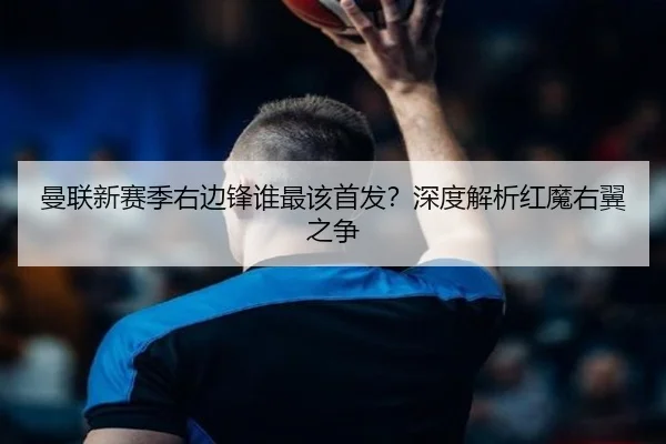 曼联新赛季右边锋谁最该首发？深度解析红魔右翼之争