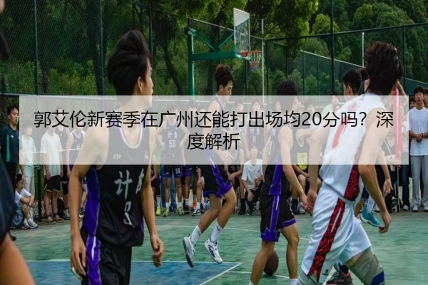 郭艾伦新赛季在广州还能打出场均20分吗？深度解析
