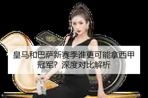 皇马和巴萨新赛季谁更可能拿西甲冠军？深度对比解析
