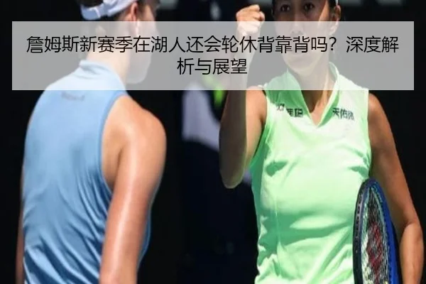 詹姆斯新赛季在湖人还会轮休背靠背吗？深度解析与展望