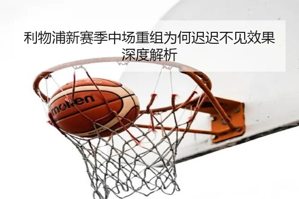 利物浦新赛季中场重组为何迟迟不见效果深度解析