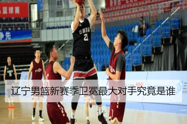 辽宁男篮新赛季卫冕最大对手究竟是谁