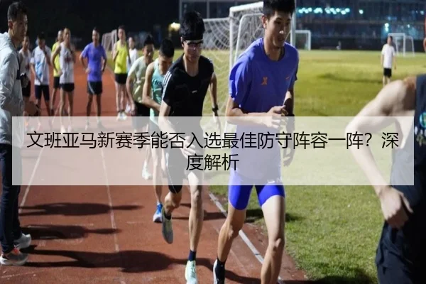 文班亚马新赛季能否入选最佳防守阵容一阵？深度解析