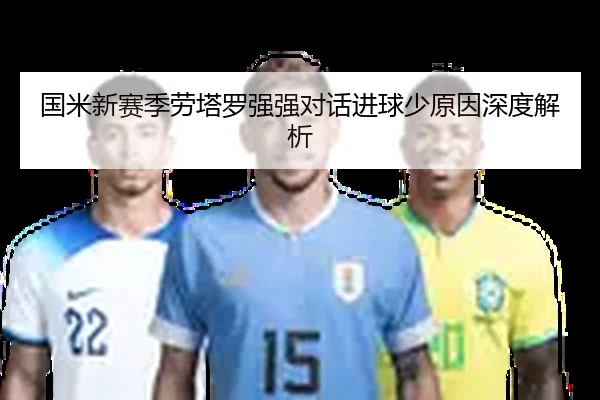 国米新赛季劳塔罗强强对话进球少原因深度解析