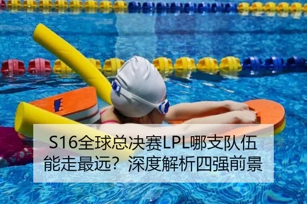 S16全球总决赛LPL哪支队伍能走最远？深度解析四强前景