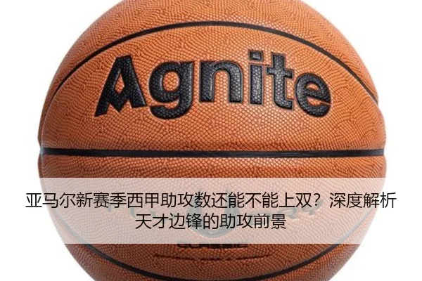 亚马尔新赛季西甲助攻数还能不能上双？深度解析天才边锋的助攻前景